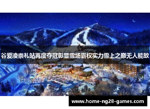 谷爱凌崇礼站再度夺冠彰显雪场霸权实力雪上之巅无人能敌